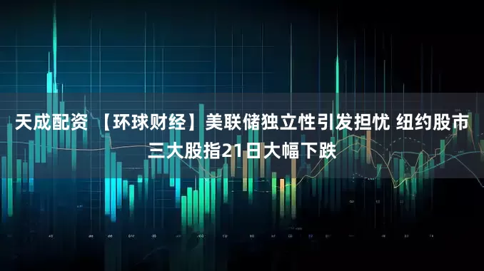 天成配资 【环球财经】美联储独立性引发担忧 纽约股市三大股指21日大幅下跌
