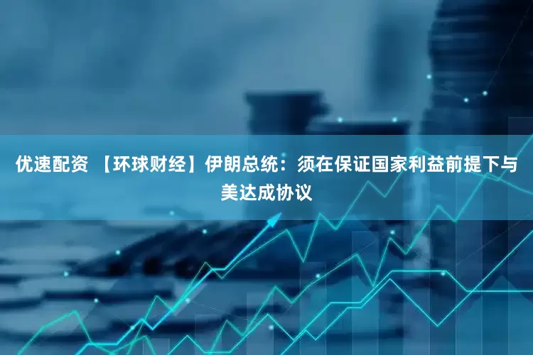 优速配资 【环球财经】伊朗总统：须在保证国家利益前提下与美达成协议