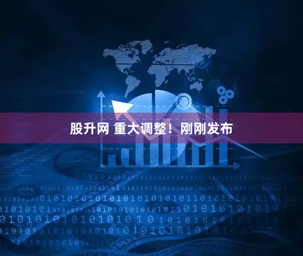 股升网 重大调整！刚刚发布