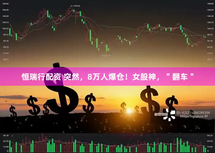 恒瑞行配资 突然，8万人爆仓！女股神，＂翻车＂