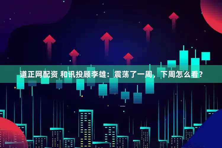 道正网配资 和讯投顾李雄：震荡了一周，下周怎么看？