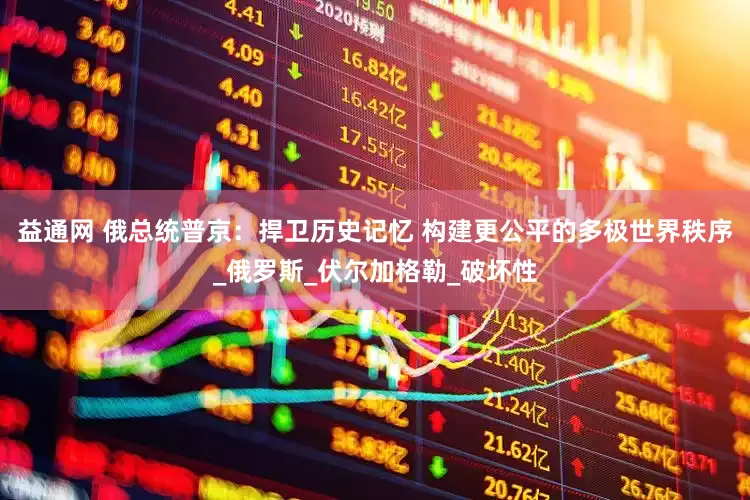 益通网 俄总统普京：捍卫历史记忆 构建更公平的多极世界秩序_俄罗斯_伏尔加格勒_破坏性