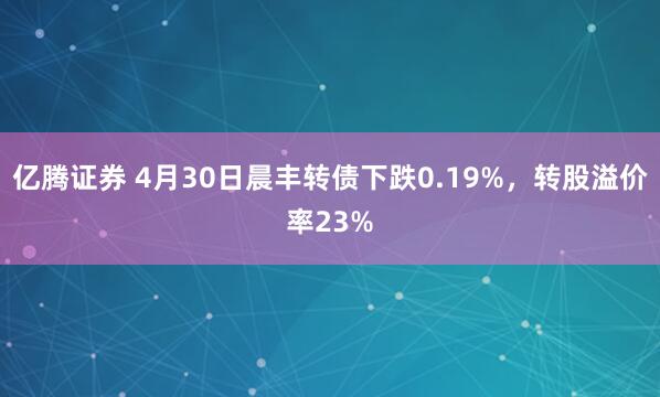 亿腾证券 4月30日晨丰转债下跌0.19%，转股溢价率23%