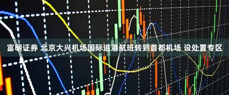 富明证券 北京大兴机场国际进港航班转到首都机场 设处置专区