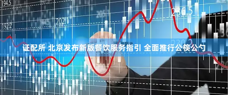 证配所 北京发布新版餐饮服务指引 全面推行公筷公勺