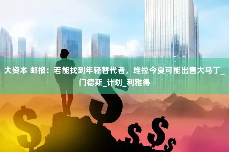 大资本 邮报：若能找到年轻替代者，维拉今夏可能出售大马丁_门德斯_计划_利雅得