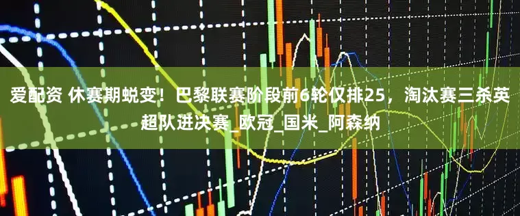爱配资 休赛期蜕变！巴黎联赛阶段前6轮仅排25，淘汰赛三杀英超队进决赛_欧冠_国米_阿森纳