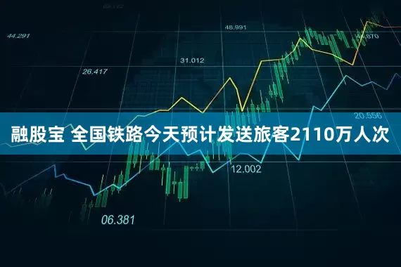 融股宝 全国铁路今天预计发送旅客2110万人次