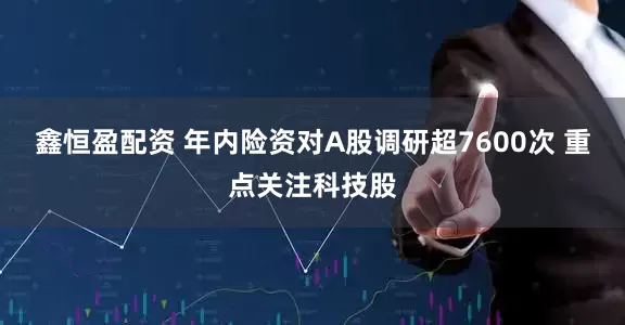 鑫恒盈配资 年内险资对A股调研超7600次 重点关注科技股