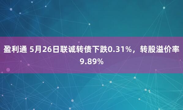 盈利通 5月26日联诚转债下跌0.31%，转股溢价率9.89%