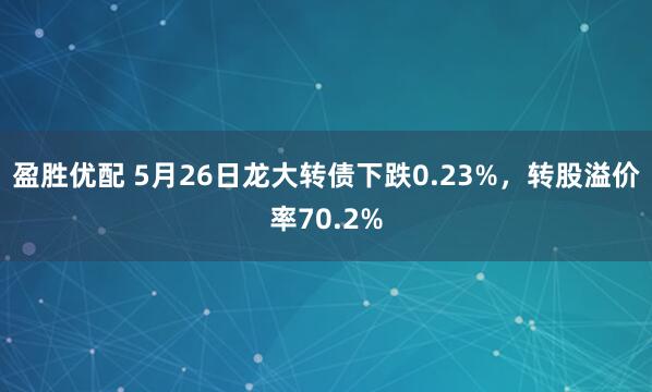 盈胜优配 5月26日龙大转债下跌0.23%，转股溢价率70.2%