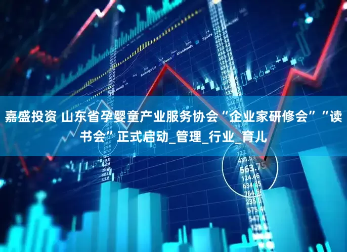嘉盛投资 山东省孕婴童产业服务协会“企业家研修会”“读书会”正式启动_管理_行业_育儿