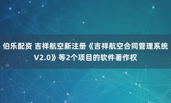 伯乐配资 吉祥航空新注册《吉祥航空合同管理系统V2.0》等2个项目的软件著作权