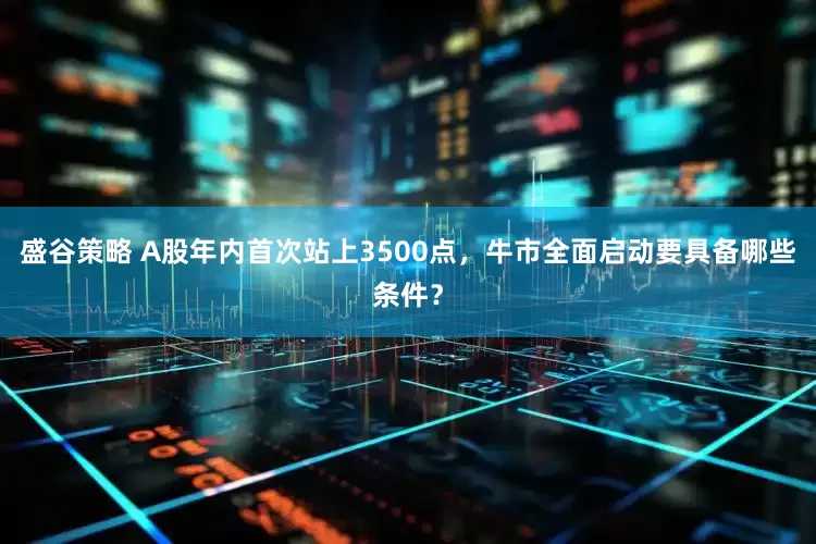 盛谷策略 A股年内首次站上3500点，牛市全面启动要具备哪些条件？