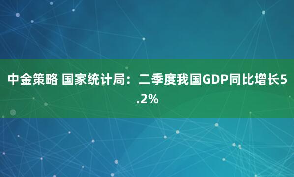 中金策略 国家统计局：二季度我国GDP同比增长5.2%