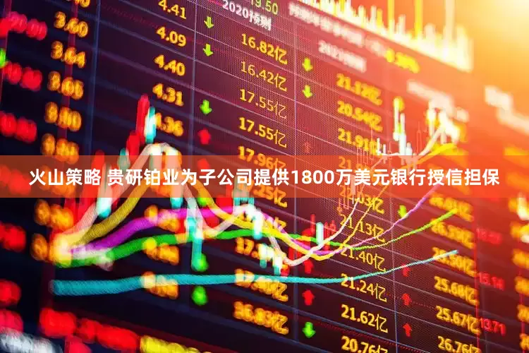 火山策略 贵研铂业为子公司提供1800万美元银行授信担保