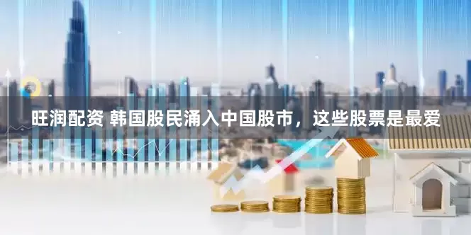 旺润配资 韩国股民涌入中国股市，这些股票是最爱
