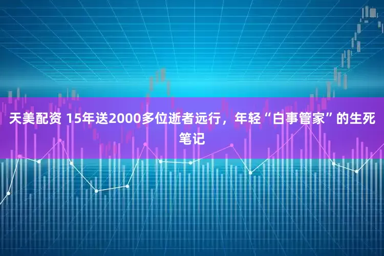 天美配资 15年送2000多位逝者远行，年轻“白事管家”的生死笔记