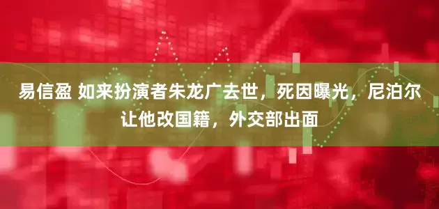 易信盈 如来扮演者朱龙广去世，死因曝光，尼泊尔让他改国籍，外交部出面