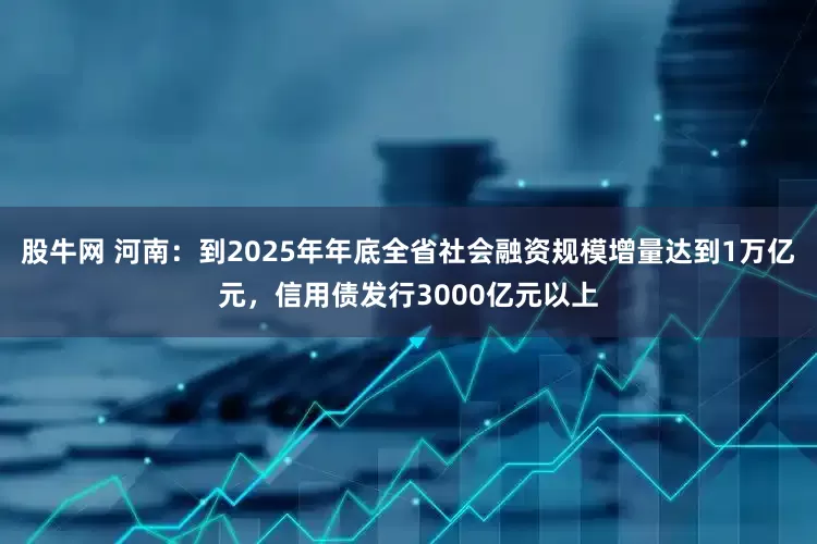 股牛网 河南：到2025年年底全省社会融资规模增量达到1万亿元，信用债发行3000亿元以上