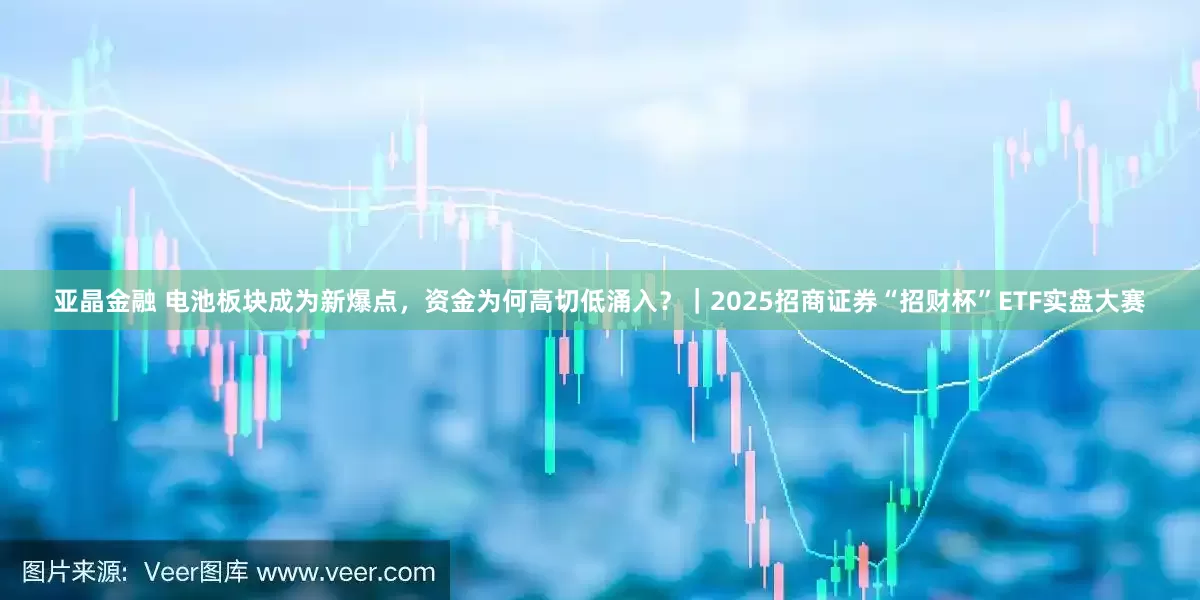 亚晶金融 电池板块成为新爆点，资金为何高切低涌入？｜2025招商证券“招财杯”ETF实盘大赛