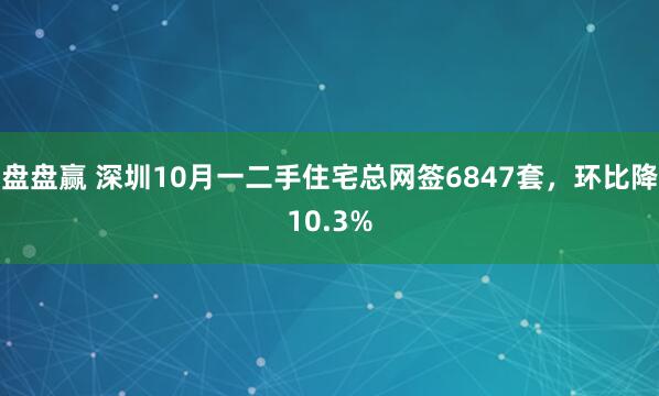 盘盘赢 深圳10月一二手住宅总网签6847套，环比降10.3%