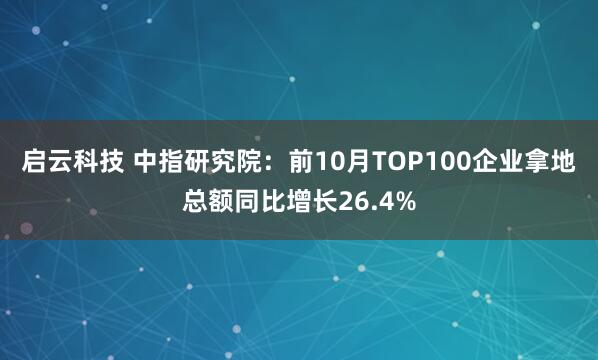 启云科技 中指研究院：前10月TOP100企业拿地总额同比增长26.4%