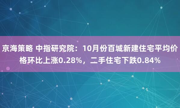 京海策略 中指研究院：10月份百城新建住宅平均价格环比上涨0.28%，二手住宅下跌0.84%