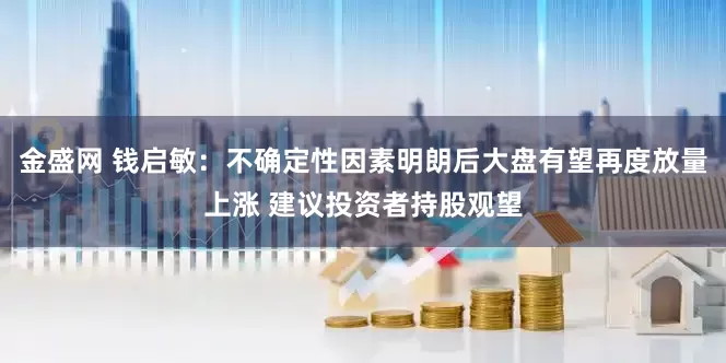 金盛网 钱启敏：不确定性因素明朗后大盘有望再度放量上涨 建议投资者持股观望