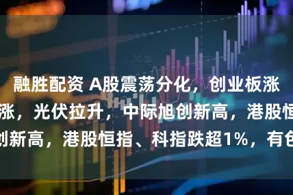 融胜配资 A股震荡分化，创业板涨061%，算力领涨，光伏拉升，中际旭创新高，港股恒指、科指跌超1%，有色弱势