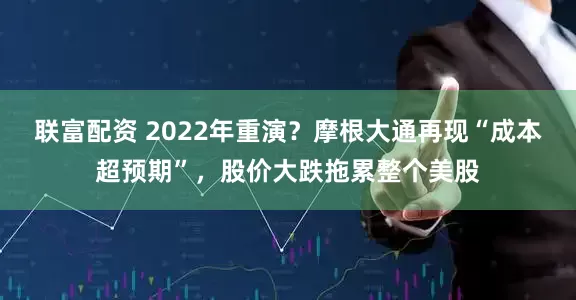 联富配资 2022年重演？摩根大通再现“成本超预期”，股价大跌拖累整个美股