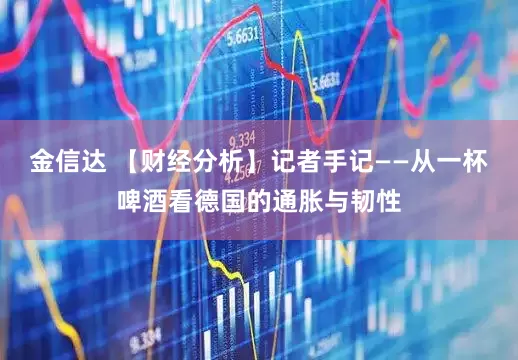 金信达 【财经分析】记者手记——从一杯啤酒看德国的通胀与韧性