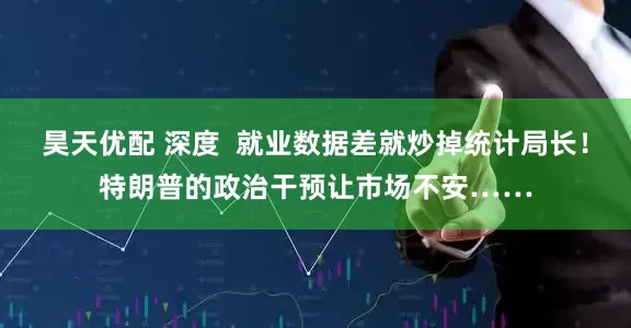 昊天优配 深度  就业数据差就炒掉统计局长！特朗普的政治干预让市场不安……