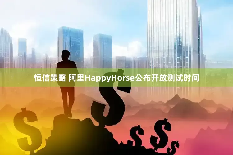 恒信策略 阿里HappyHorse公布开放测试时间