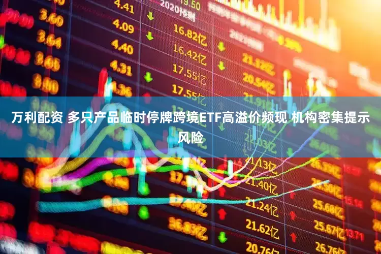 万利配资 多只产品临时停牌跨境ETF高溢价频现 机构密集提示风险