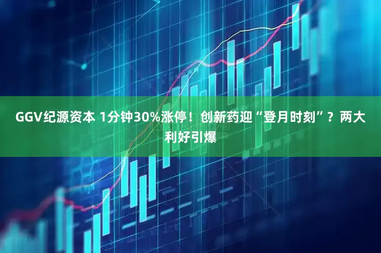 GGV纪源资本 1分钟30%涨停！创新药迎“登月时刻”？两大利好引爆