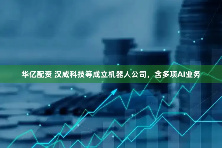 华亿配资 汉威科技等成立机器人公司，含多项AI业务