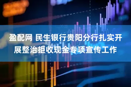 盈配网 民生银行贵阳分行扎实开展整治拒收现金专项宣传工作